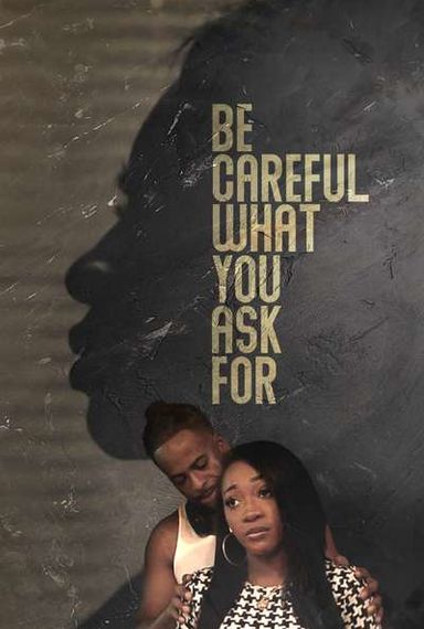 BE CAREFUL WHAT YOU ASK FOR